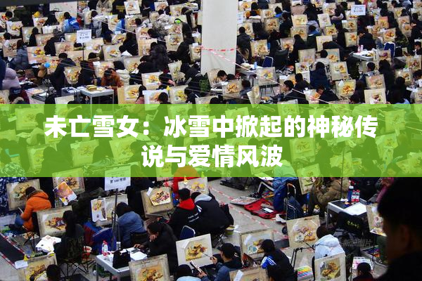 未亡雪女：冰雪中掀起的神秘传说与爱情风波