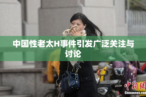 中国性老太H事件引发广泛关注与讨论