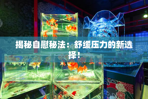 揭秘自慰秘法：舒缓压力的新选择！