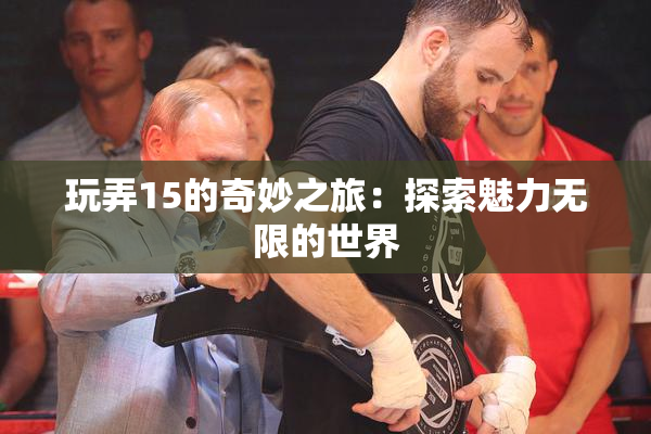 玩弄15的奇妙之旅：探索魅力无限的世界