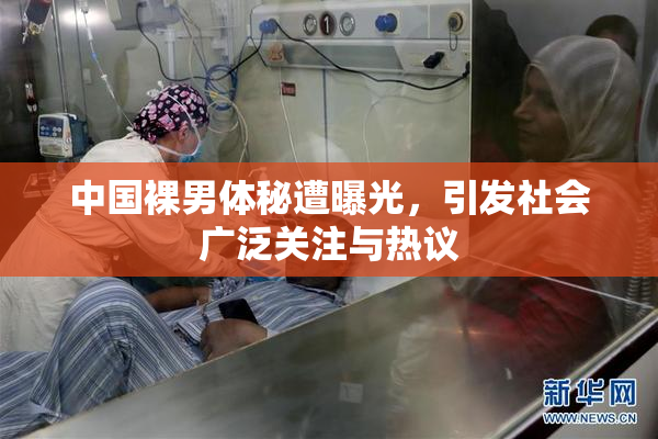 中国裸男体秘遭曝光，引发社会广泛关注与热议