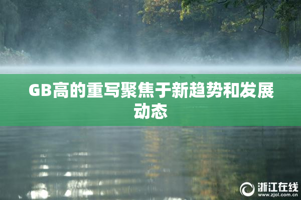 GB高的重写聚焦于新趋势和发展动态