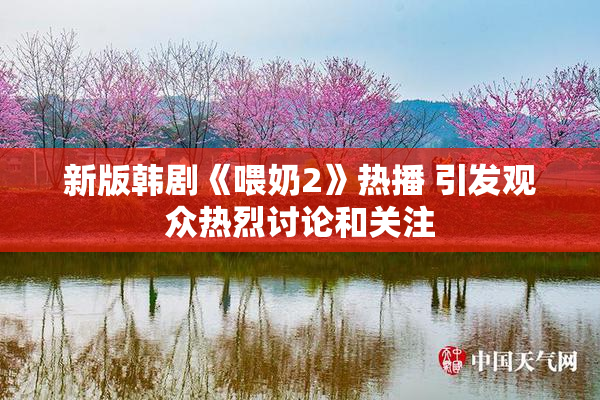新版韩剧《喂奶2》热播 引发观众热烈讨论和关注