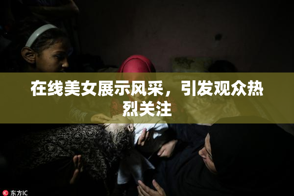 在线美女展示风采，引发观众热烈关注