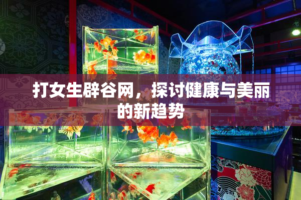 打女生辟谷网，探讨健康与美丽的新趋势