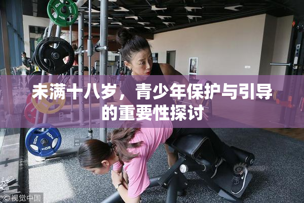 未满十八岁，青少年保护与引导的重要性探讨