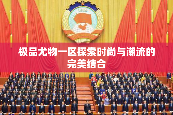 极品尤物一区探索时尚与潮流的完美结合