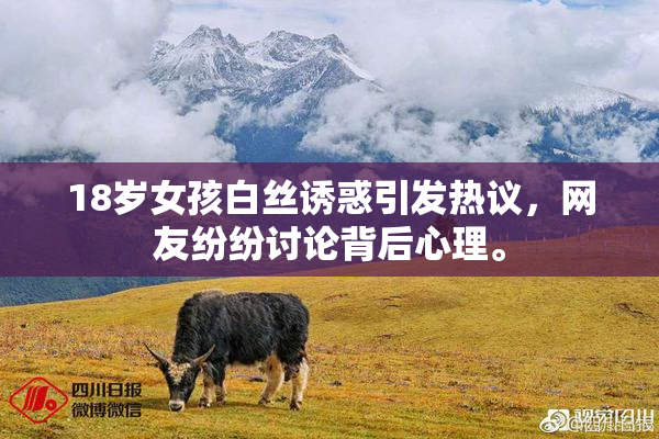 18岁女孩白丝诱惑引发热议，网友纷纷讨论背后心理。