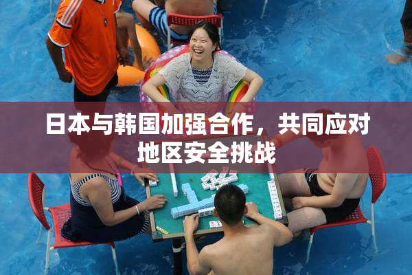 日本与韩国加强合作，共同应对地区安全挑战