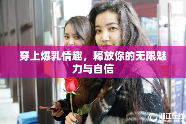 穿上爆乳情趣，释放你的无限魅力与自信