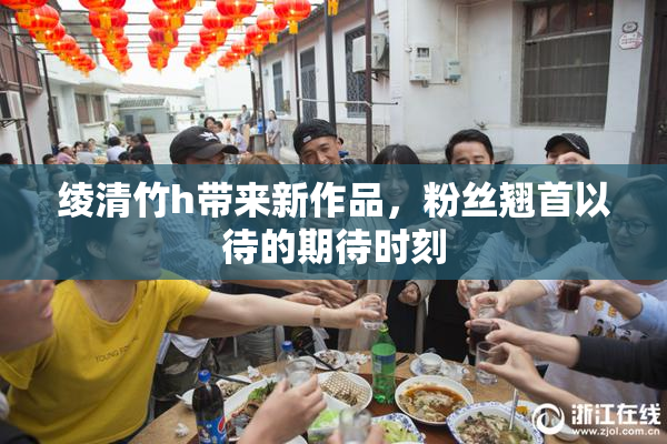 绫清竹h带来新作品，粉丝翘首以待的期待时刻