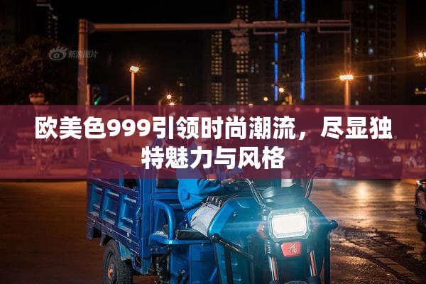 欧美色999引领时尚潮流，尽显独特魅力与风格