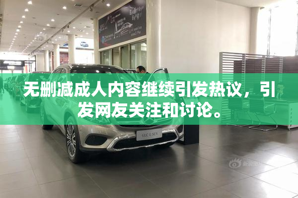 无删减成人内容继续引发热议，引发网友关注和讨论。