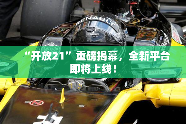 “开放21”重磅揭幕，全新平台即将上线！