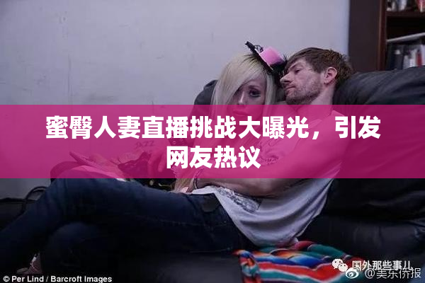 蜜臀人妻直播挑战大曝光，引发网友热议