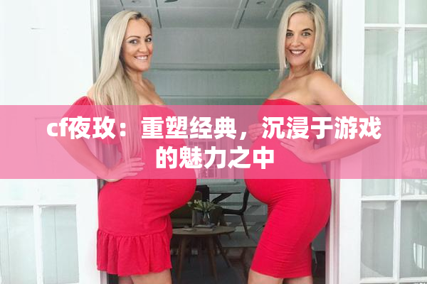 cf夜玫：重塑经典，沉浸于游戏的魅力之中