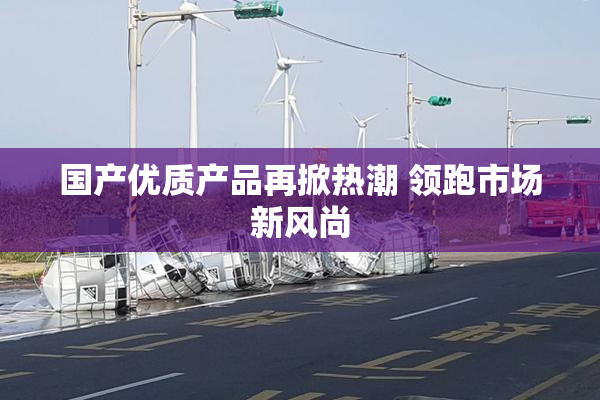 国产优质产品再掀热潮 领跑市场新风尚