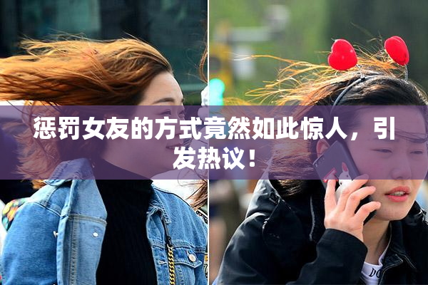 惩罚女友的方式竟然如此惊人，引发热议！