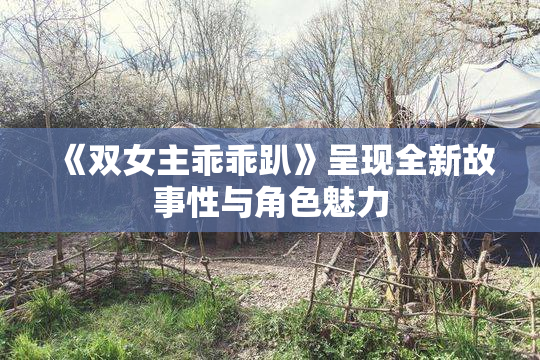 《双女主乖乖趴》呈现全新故事性与角色魅力