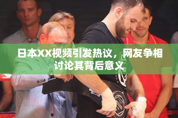 日本XX视频引发热议，网友争相讨论其背后意义