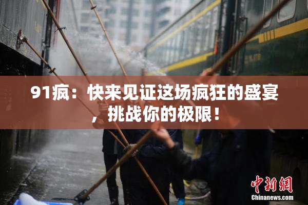 91疯：快来见证这场疯狂的盛宴，挑战你的极限！