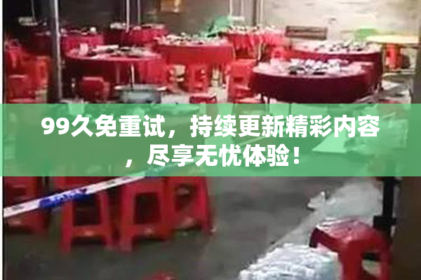 99久免重试，持续更新精彩内容，尽享无忧体验！