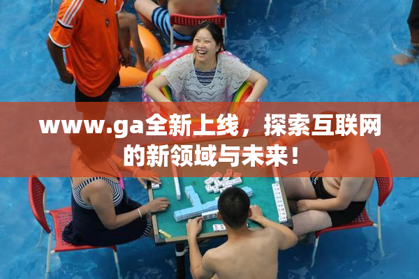 www.ga全新上线，探索互联网的新领域与未来！