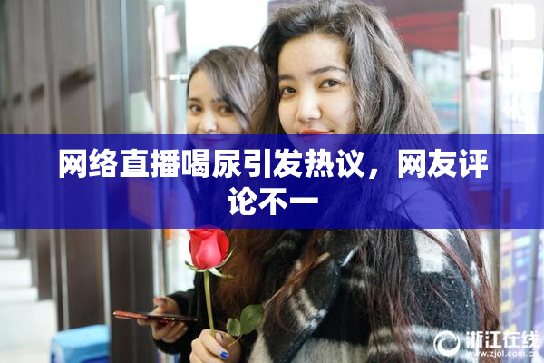 网络直播喝尿引发热议，网友评论不一