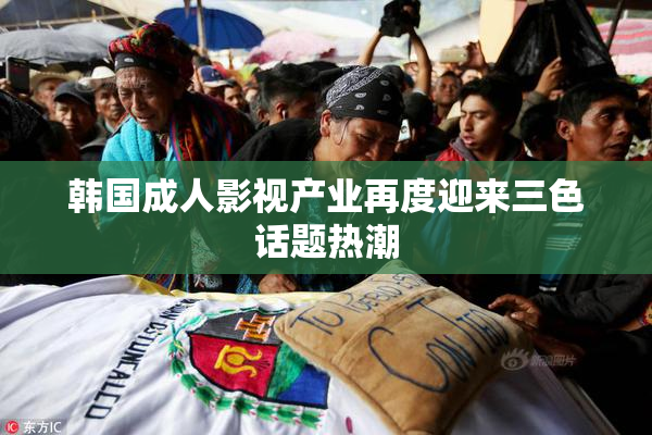 韩国成人影视产业再度迎来三色话题热潮