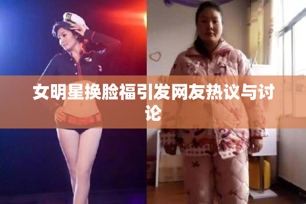 女明星换脸福引发网友热议与讨论