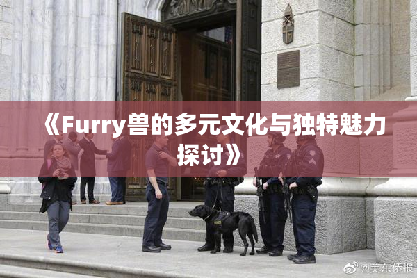 《Furry兽的多元文化与独特魅力探讨》