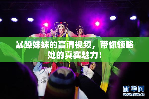 暴躁妹妹的高清视频，带你领略她的真实魅力！