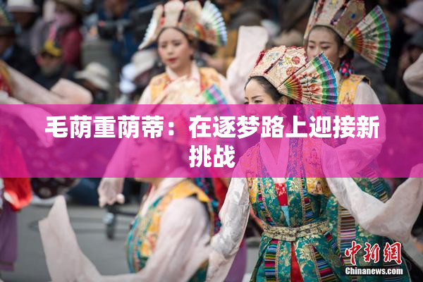 毛荫重荫蒂：在逐梦路上迎接新挑战