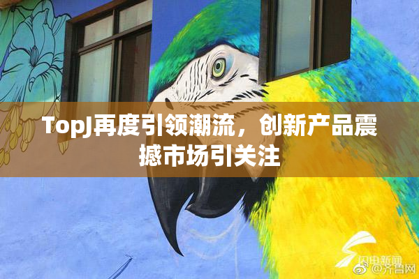 TopJ再度引领潮流，创新产品震撼市场引关注