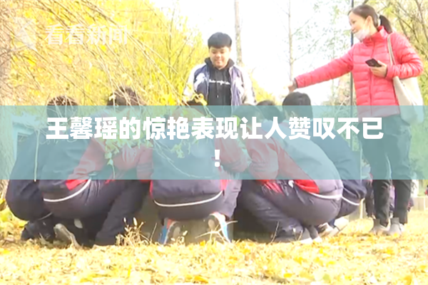 王馨瑶的惊艳表现让人赞叹不已！