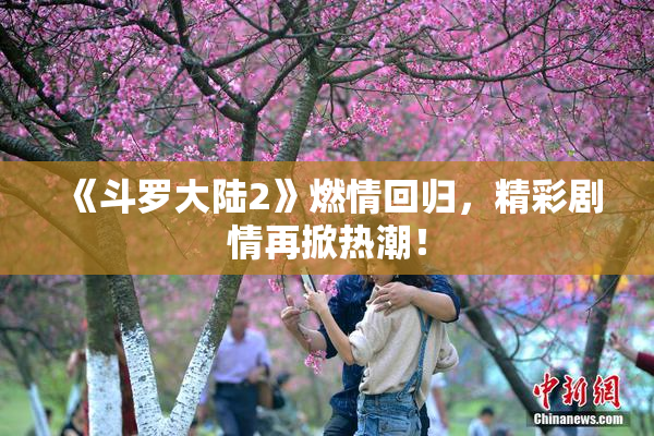 《斗罗大陆2》燃情回归，精彩剧情再掀热潮！
