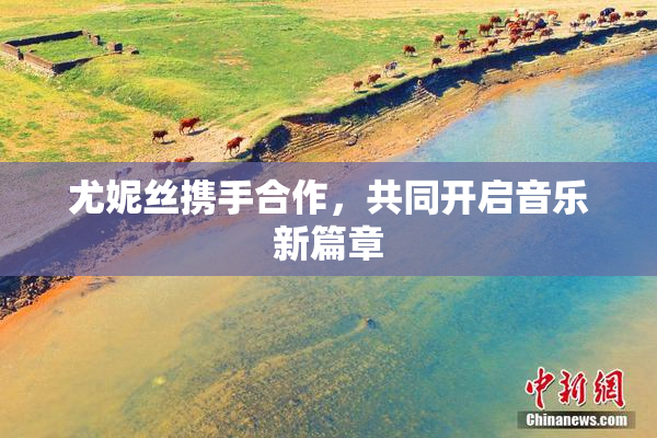 尤妮丝携手合作，共同开启音乐新篇章