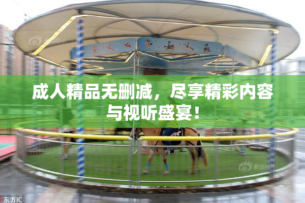 成人精品无删减，尽享精彩内容与视听盛宴！