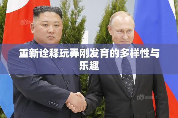 重新诠释玩弄刚发育的多样性与乐趣