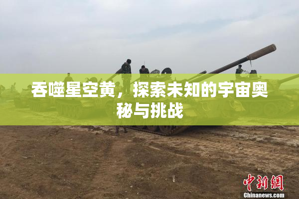 吞噬星空黄，探索未知的宇宙奥秘与挑战