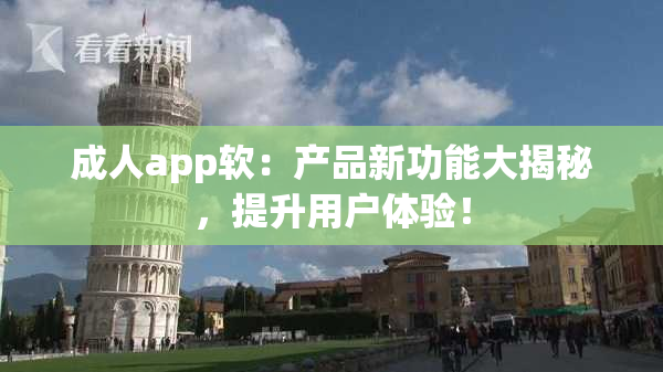 成人app软：产品新功能大揭秘，提升用户体验！