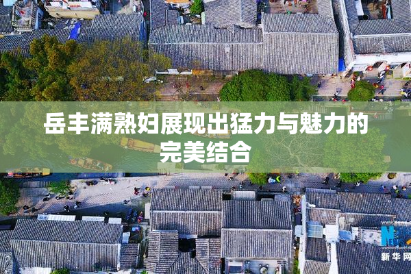 岳丰满熟妇展现出猛力与魅力的完美结合