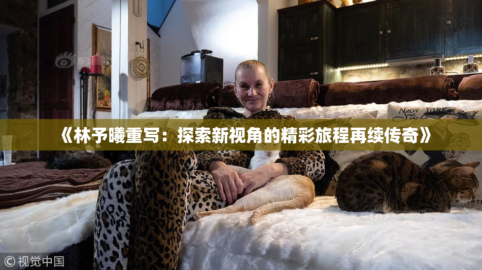 《林予曦重写：探索新视角的精彩旅程再续传奇》