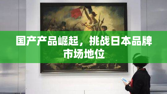 国产产品崛起，挑战日本品牌市场地位