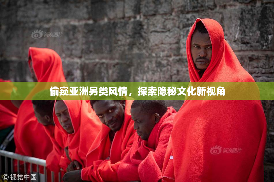 偷窥亚洲另类风情，探索隐秘文化新视角