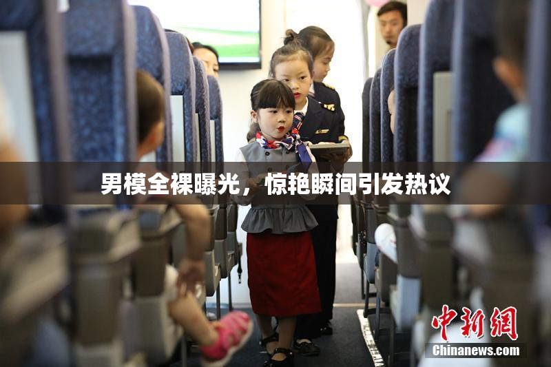 男模全裸曝光，惊艳瞬间引发热议