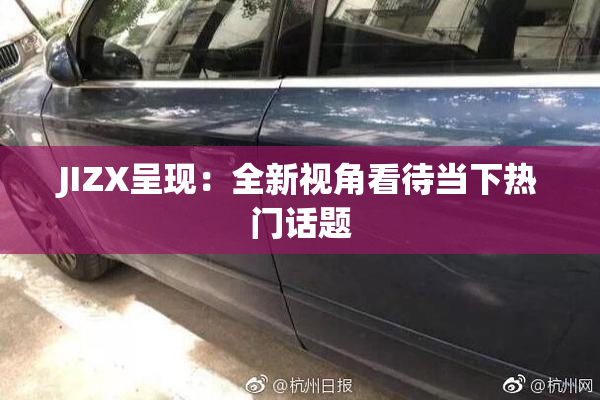 JIZX呈现：全新视角看待当下热门话题