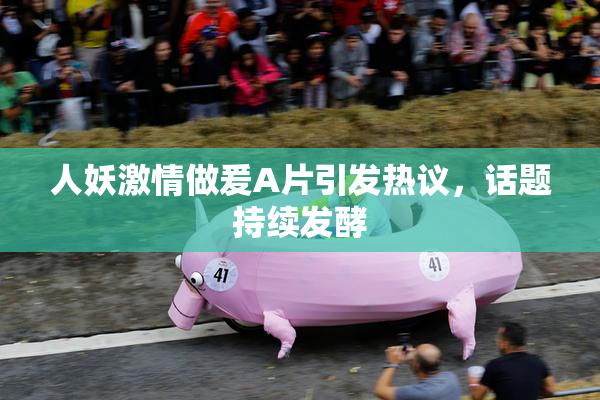 人妖激情做爰A片引发热议，话题持续发酵