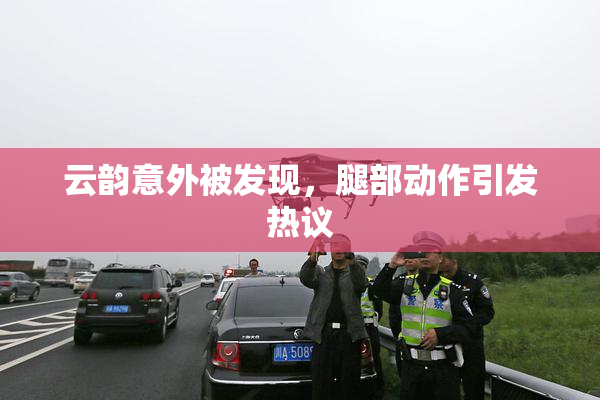 云韵意外被发现，腿部动作引发热议
