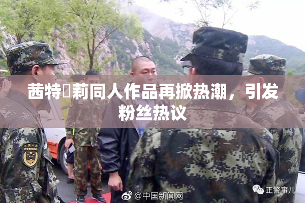 茜特菈莉同人作品再掀热潮，引发粉丝热议